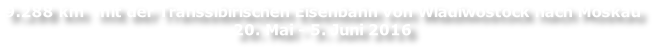 9.288 km  mit der Transsibirischen Eisenbahn von Wladiwostock nach Moskau  20. Mai - 5. Juni 2016